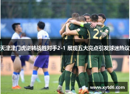 天津津门虎逆转战胜对手2-1 展现五大亮点引发球迷热议