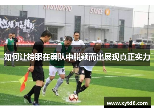 如何让榜眼在弱队中脱颖而出展现真正实力