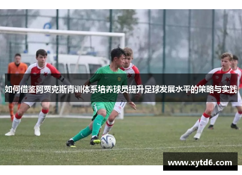 如何借鉴阿贾克斯青训体系培养球员提升足球发展水平的策略与实践