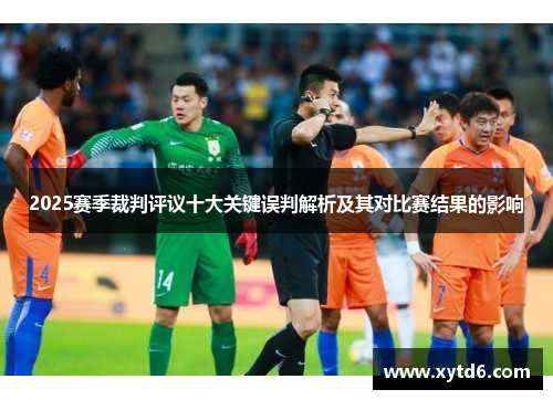 2025赛季裁判评议十大关键误判解析及其对比赛结果的影响