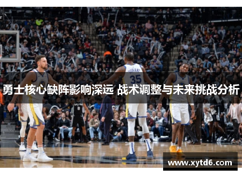 勇士核心缺阵影响深远 战术调整与未来挑战分析