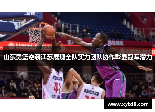 山东男篮逆袭江苏展现全队实力团队协作彰显冠军潜力