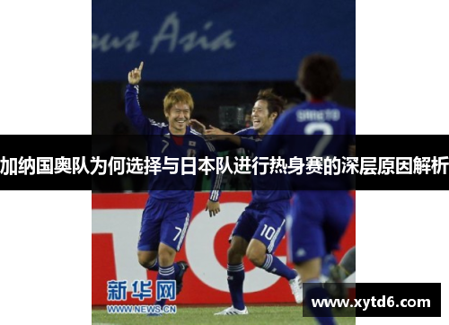加纳国奥队为何选择与日本队进行热身赛的深层原因解析