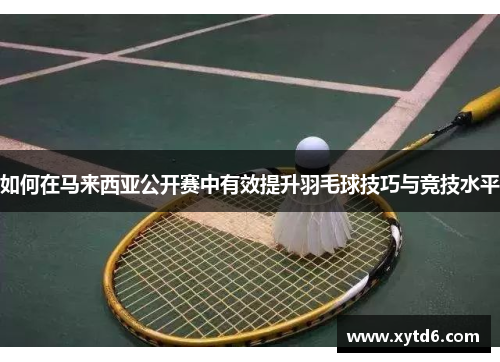 如何在马来西亚公开赛中有效提升羽毛球技巧与竞技水平