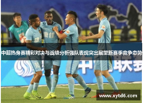 中超热身赛精彩对决与战绩分析强队表现突出展望新赛季竞争态势