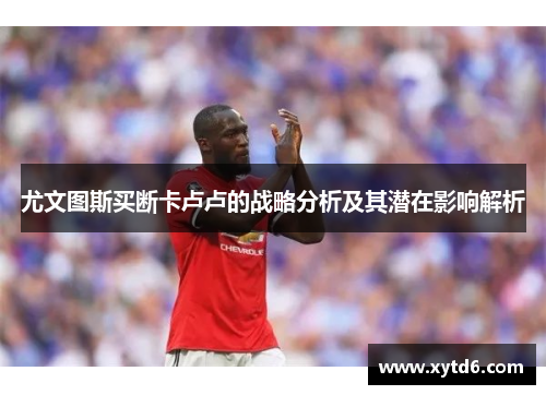 尤文图斯买断卡卢卢的战略分析及其潜在影响解析