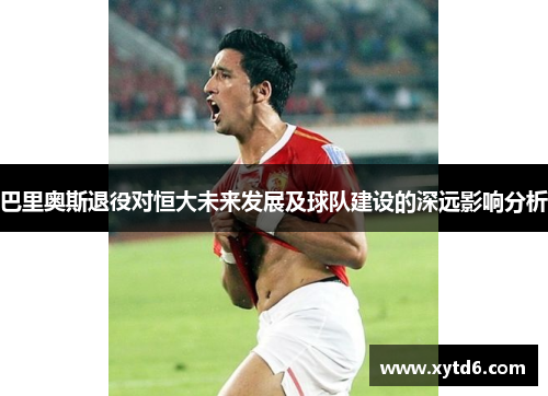巴里奥斯退役对恒大未来发展及球队建设的深远影响分析