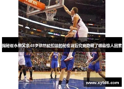 揭秘崔永熙父亲48岁依然能扣篮的秘密背后究竟隐藏了哪些惊人因素