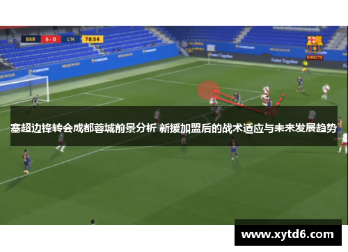 塞超边锋转会成都蓉城前景分析 新援加盟后的战术适应与未来发展趋势