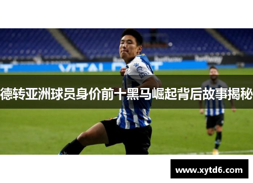 德转亚洲球员身价前十黑马崛起背后故事揭秘