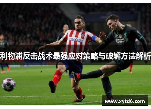利物浦反击战术最强应对策略与破解方法解析