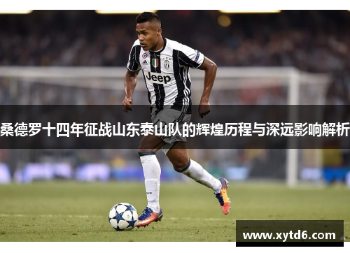 桑德罗十四年征战山东泰山队的辉煌历程与深远影响解析