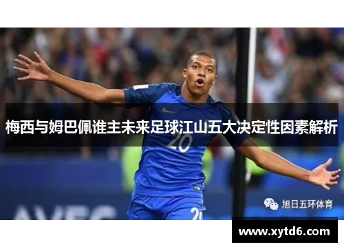梅西与姆巴佩谁主未来足球江山五大决定性因素解析