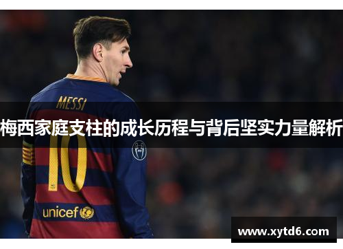 梅西家庭支柱的成长历程与背后坚实力量解析