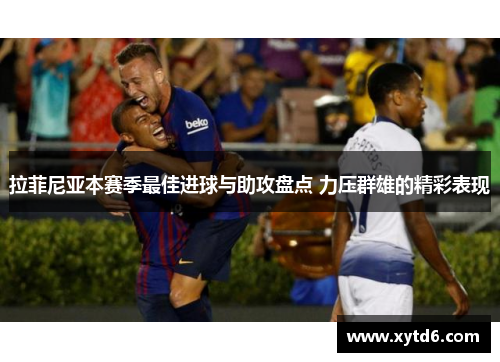 拉菲尼亚本赛季最佳进球与助攻盘点 力压群雄的精彩表现