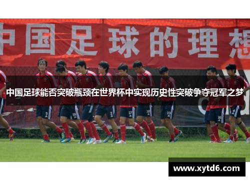 中国足球能否突破瓶颈在世界杯中实现历史性突破争夺冠军之梦