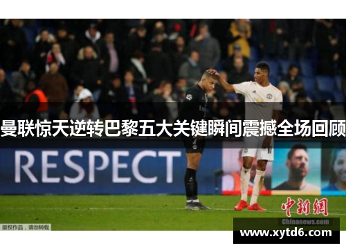 曼联惊天逆转巴黎五大关键瞬间震撼全场回顾