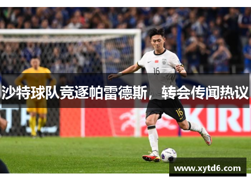 沙特球队竞逐帕雷德斯，转会传闻热议