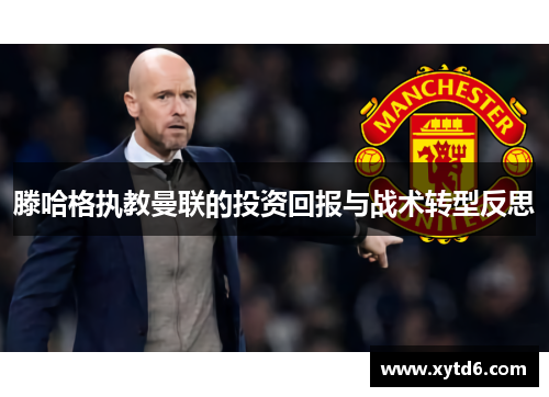 滕哈格执教曼联的投资回报与战术转型反思