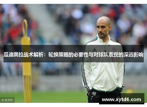 瓜迪奥拉战术解析：轮换策略的必要性与对球队表现的深远影响