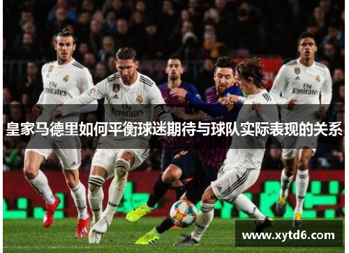 皇家马德里如何平衡球迷期待与球队实际表现的关系