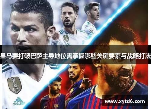 皇马要打破巴萨主导地位需掌握哪些关键要素与战略打法