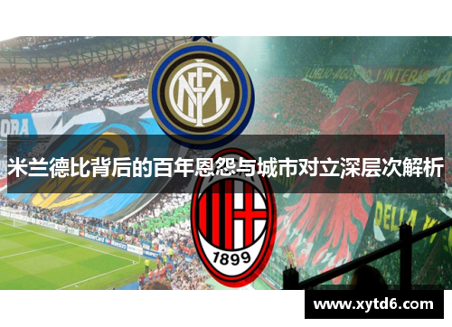米兰德比背后的百年恩怨与城市对立深层次解析