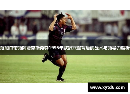 范加尔带领阿贾克斯勇夺1995年欧冠冠军背后的战术与领导力解析