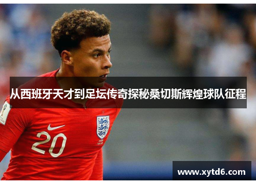 从西班牙天才到足坛传奇探秘桑切斯辉煌球队征程