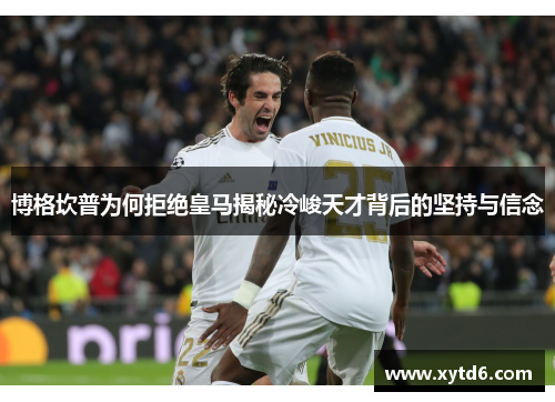 博格坎普为何拒绝皇马揭秘冷峻天才背后的坚持与信念