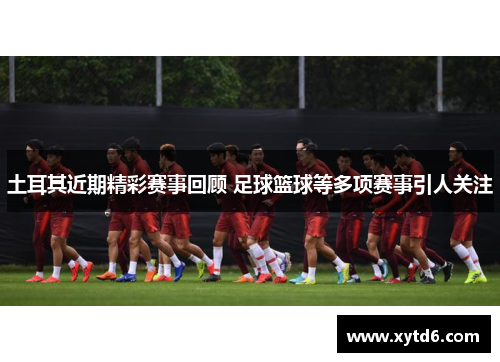 土耳其近期精彩赛事回顾 足球篮球等多项赛事引人关注