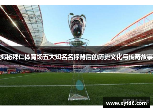 揭秘拜仁体育场五大知名名称背后的历史文化与传奇故事