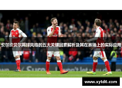 索尔坎贝尔踢球风格的五大关键因素解析及其在赛场上的实际应用