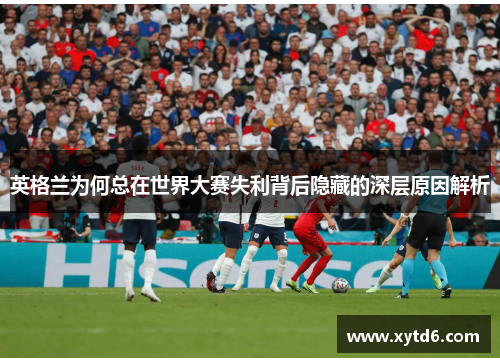 英格兰为何总在世界大赛失利背后隐藏的深层原因解析