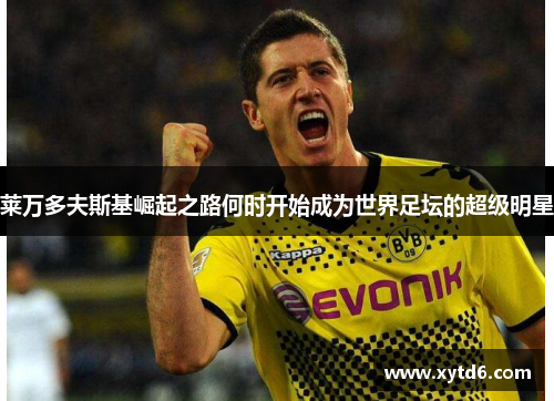 莱万多夫斯基崛起之路何时开始成为世界足坛的超级明星