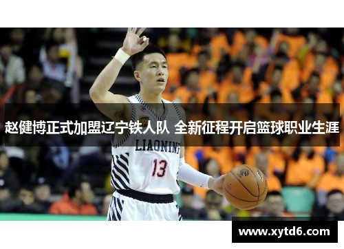 赵健博正式加盟辽宁铁人队 全新征程开启篮球职业生涯