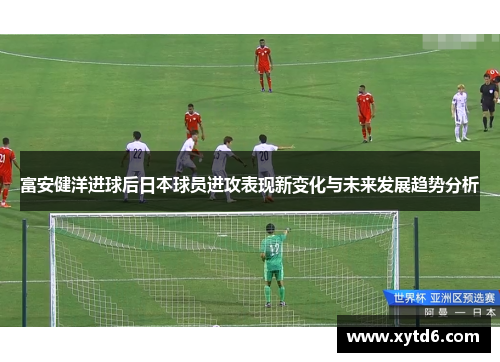 富安健洋进球后日本球员进攻表现新变化与未来发展趋势分析