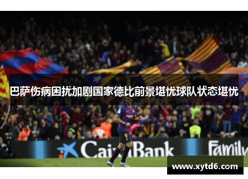 巴萨伤病困扰加剧国家德比前景堪忧球队状态堪忧