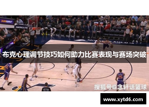 布克心理调节技巧如何助力比赛表现与赛场突破