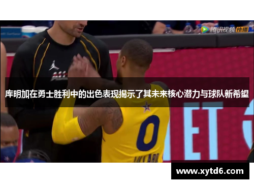 库明加在勇士胜利中的出色表现揭示了其未来核心潜力与球队新希望