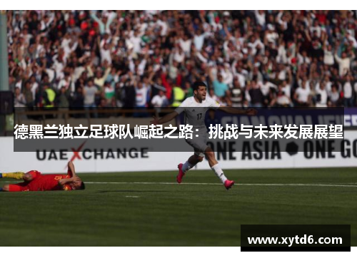 德黑兰独立足球队崛起之路：挑战与未来发展展望