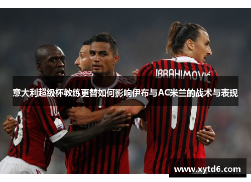 意大利超级杯教练更替如何影响伊布与AC米兰的战术与表现