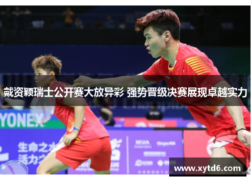 戴资颖瑞士公开赛大放异彩 强势晋级决赛展现卓越实力