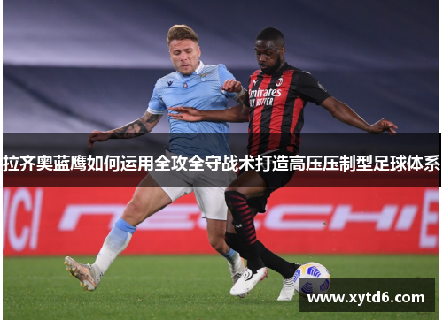 拉齐奥蓝鹰如何运用全攻全守战术打造高压压制型足球体系
