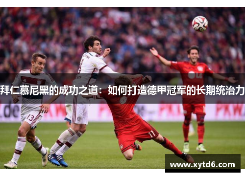 拜仁慕尼黑的成功之道：如何打造德甲冠军的长期统治力