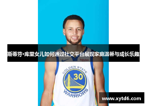 斯蒂芬·库里女儿如何通过社交平台展现家庭温馨与成长乐趣