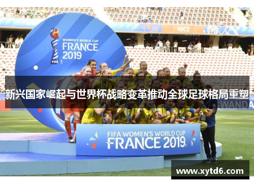 新兴国家崛起与世界杯战略变革推动全球足球格局重塑