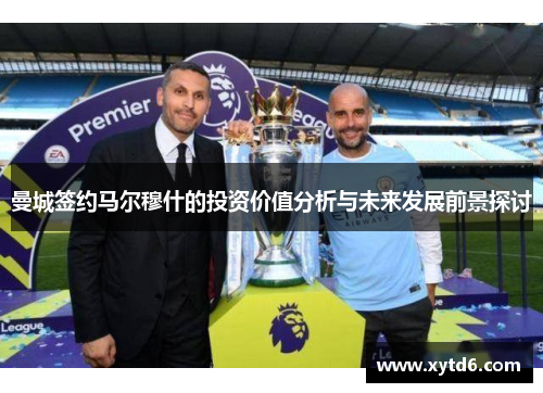 曼城签约马尔穆什的投资价值分析与未来发展前景探讨