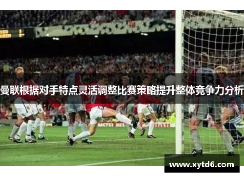曼联根据对手特点灵活调整比赛策略提升整体竞争力分析