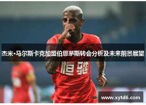 杰米·马尔斯卡克加盟伯恩茅斯转会分析及未来前景展望